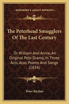 Paperback The Peterhead Smugglers Of The Last Century: Or William And Annie, An Original Pelo Drama, In Three Acts, Also, Poems And Songs (1834) Book