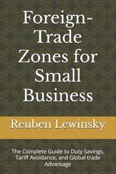 Foreign-Trade Zones for Small Business: The Complete Guide to Duty Savings, Tariff Avoidance, and Global trade Advantage