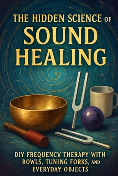 Paperback The Hidden Science of Sound Healing: DIY Frequency Therapy with Bowls, Tuning Forks, and Everyday Objects Book