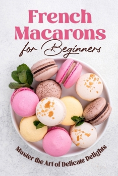 Paperback French Macarons for Beginners: Master the Art of Delicate Delights: Macaron Baking Cookbook Book