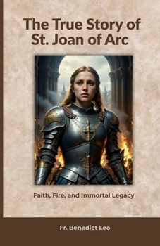 The True Story of St. Joan of Arc: Faith, Fire, and Immortal Legacy