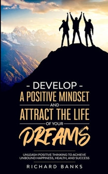 Paperback Develop a Positive Mindset and Attract the Life of Your Dreams: Unleash Positive Thinking to Achieve Unbound Happiness, Health, and Success Book