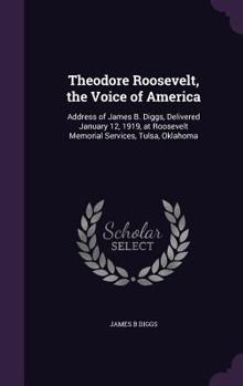 Theodore Roosevelt, the Voice of America: Address of James B. Diggs, Delivered January 12, 1919, at Roosevelt Memorial Services, Tulsa, Oklahoma