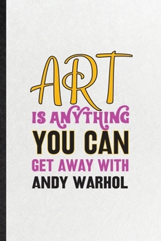 Art Is Anything You Can Get Away with Andy Warhol: Funny Painting Performing Art Lined Notebook/ Blank Journal For Artist Fine Art Painter, ... Birthday Gift Idea Modern 6x9 110 Pages