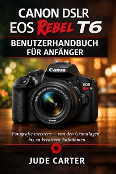 CANON DSLR EOS REBEL T6 BENUTZERHANDBUCH FÜR ANFÄNGER: Fotografie meistern – von den Grundlagen bis zu kreativen Aufnahmen (German Edition)