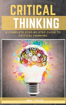 Critical Thinking: A Complete Step-by-Step Guide to Critical Thinking