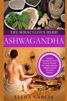 Paperback Ashwagandha: The Miraculous Herb!: Holistic Solutions & Proven Healing Recipes for Health, Beauty, Weight Loss & Hormone Balance Book