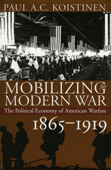 Mobilizing for Modern War: The Political Economy of American Warfare, 1865-1919 - Book #2 of the Political Economy of American Warfare