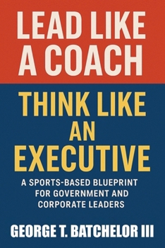 Lead Like a Coach Think Like an Executive: A Sports-Based Blueprint for Government and Corporate Leaders