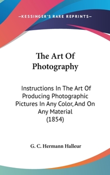 The Art Of Photography: Instructions In The Art Of Producing Photographic Pictures In Any Color, And On Any Material