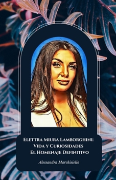 Elettra Miura Lamborghini: Vida y Curiosidades - El Homenaje Definitivo: Explora la extraordinaria carrera y vida personal de uno de los iconos más queridos de nuestro tiempo (Spanish Edition)