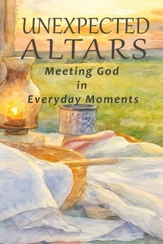 Unexpected Altars: Meeting God in Everyday Moments