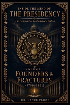 Inside the Mind of the Presidency: The Personalities That Shaped a Nation: Volume I: Founders & Fractures (1789-1861)
