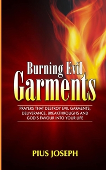 Paperback Burning Evil Garments: Prayers That Destroy Evil Garments, Deliverance, Breakthroughs And God's Favour Into Your Life Book