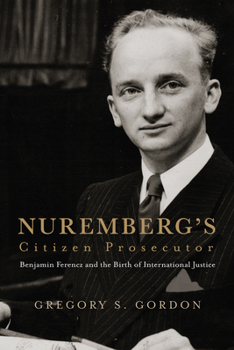 Nurembergs Citizen Prosecutor : Benjamin Ferencz and the Birth of International Justice
