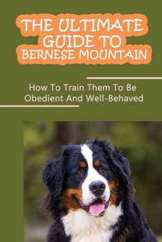 Paperback The Ultimate Guide To Bernese Mountain: How To Train Them To Be Obedient And Well-Behaved: How To Stop Your Bernese Mountain From Biting Book