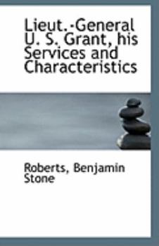 Lieut -General U S Grant, His Services and Characteristics