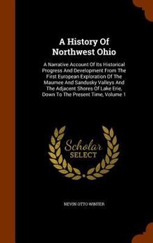 Hardcover A History Of Northwest Ohio: A Narrative Account Of Its Historical Progress And Development From The First European Exploration Of The Maumee And S Book