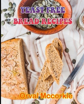 YEAST FREE BREAD RECIPES: 150 recipe Delicious and Easy The Ultimate Practical Guide Easy bakes Recipes From Around The World yeast free bread cookbook