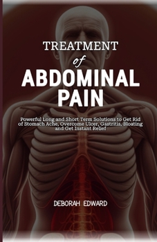 Treatment of Abdominal Pain: Powerful Long and Short Term Solutions to Get Rid of Stomach Ache, Overcome Ulcer, Gastritis, Bloating and Get Instant