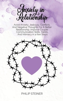 Anxiety In Relationship: Avoid Anxiety, Jealousy, Conflicts, And Negative Thoughts For A Better Relationship. Improve Couple Communication Skills, Habits, And Intimacy in a few Steps
