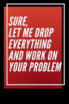 Paperback Sure, Let Me Drop Everything and Work On Your Problem Book