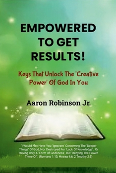 Empowered To Get Results!: Keys That Unlock The 'Creative Power' Of God In You