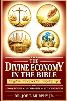 THE DIVINE ECONOMY IN THE BIBLE ◆ Kingdom Principles for Everyday Life: 1,000 Scripture-Based Questions ◆ 10 Categories ◆ 10 Teachin