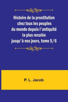 Paperback Histoire de la prostitution chez tous les peuples du monde depuis l'antiquité la plus reculée jusqu'à nos jours, tome 5/6 [French] Book