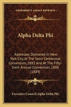 Alpha Delta Phi: Addresses Delivered In New York City At The Semi-Centennial Convention, 1882 And At The Fifty-Sixth Annual Convention, 1888