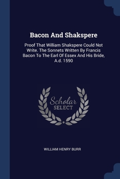 Paperback Bacon And Shakspere: Proof That William Shakspere Could Not Write. The Sonnets Written By Francis Bacon To The Earl Of Essex And His Bride, Book