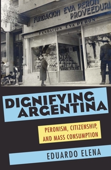 Paperback Dignifying Argentina: Peronism, Citizenship, and Mass Consumption Book
