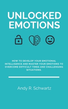 Paperback Unlocked Emotions: How To Develop Your Emotional Intelligence And Master Your Emotions In Difficult Times And Challenging Situations Book