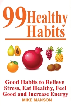 99 Healthy Habits: Good Habits to Relieve Stress, Eat Healthy, Feel Good, and Increase Energy: Good Habits to Relieve Stress, Eat Healthy, Feel Good, and Increase Energy: Good Habits to Relieve Stress