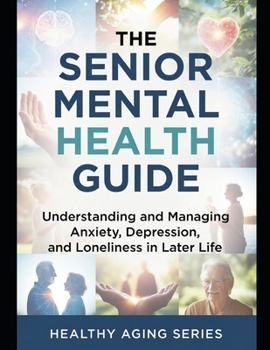 The Senior Mental Health Guide: Understanding and Managing Anxiety, Depression, and Loneliness in Later Life (Healthy Aging Series)