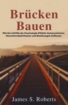 Brücken bauen: Wie Sie mithilfe der Psychologie effektiv kommunizieren, Menschen beeinflussen und Beziehungen aufbauen (German Edition)