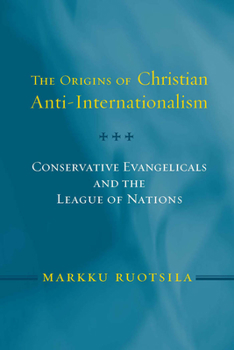 The Origins of Christian Anti-Internationalism: Conservative Evangelicals and the League of Nations (Religion and Politics) - Book  of the Religion and Politics