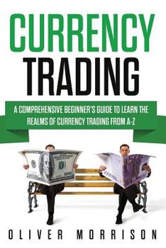 Paperback Currency Trading: A Comprehensive Beginner's Guide to Learn the Realms of Currency Trading from A-Z Book