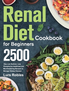 Renal Diet Cookbook for Beginners: 2500-Day Low Sodium, Low Phosphorus Healthiest and Mouthwatering Recipes to Manage Kidney Disease