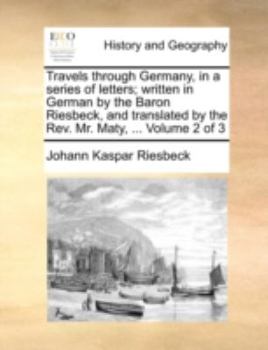 Paperback Travels Through Germany, in a Series of Letters; Written in German by the Baron Riesbeck, and Translated by the REV. Mr. Maty, ... Volume 2 of 3 Book