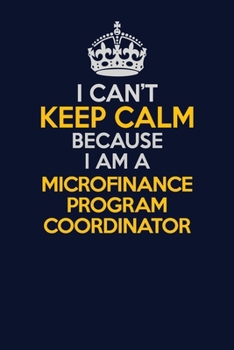 I Can't Keep Calm Because I Am A Microfinance Program Coordinator: Career journal, notebook and writing journal for encouraging men, women and kids. A framework for building your career.