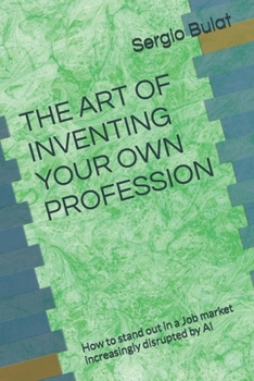 THE ART OF INVENTING YOUR OWN PROFESSION (2026 Edition — Updated and Revised): How to stand out in a Job market increasingly disrupted by AI
