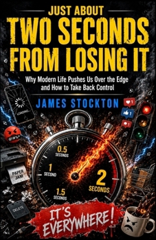 Just About Two Seconds From Losing It: Why Modern Life Pushes Us Over the Edge and How to Take Back Control