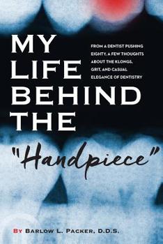 Paperback My Life Behind the Handpiece: From a Dentist Pushing Eighty, a Few Thoughts about the Klongs, Grit, and Casual Elegance of Dentistry Book