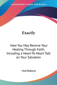 Exactly: How You May Receive Your Healing Through Faith, Including A Heart-To-Heart Talk On Your Salvation
