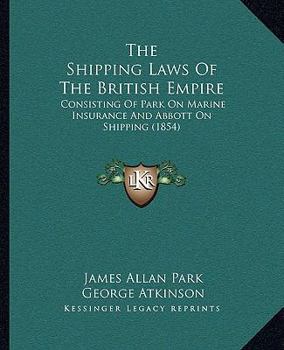 Paperback The Shipping Laws Of The British Empire: Consisting Of Park On Marine Insurance And Abbott On Shipping (1854) Book
