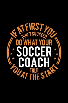 If At First You Don't Succeed Do What Your Soccer Coach Told You At The Start: Lined Journal, 120 Pages, 6x9 Sizes, Funny Soccer Player and Coach Notebook Gift for Team Coaches