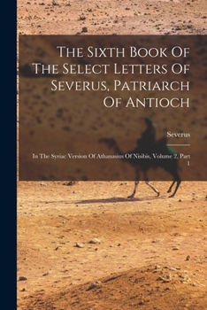 Paperback The Sixth Book Of The Select Letters Of Severus, Patriarch Of Antioch: In The Syriac Version Of Athanasius Of Nisibis, Volume 2, Part 1 Book