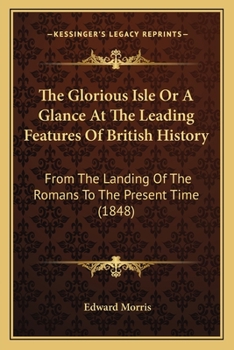Paperback The Glorious Isle Or A Glance At The Leading Features Of British History: From The Landing Of The Romans To The Present Time (1848) Book