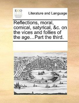 Paperback Reflections, moral, comical, satyrical, &c. on the vices and follies of the age...Part the third. Book